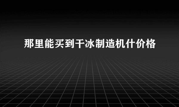 那里能买到干冰制造机什价格
