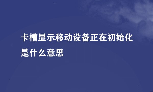 卡槽显示移动设备正在初始化是什么意思