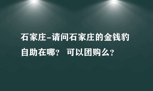 石家庄-请问石家庄的金钱豹自助在哪？ 可以团购么？