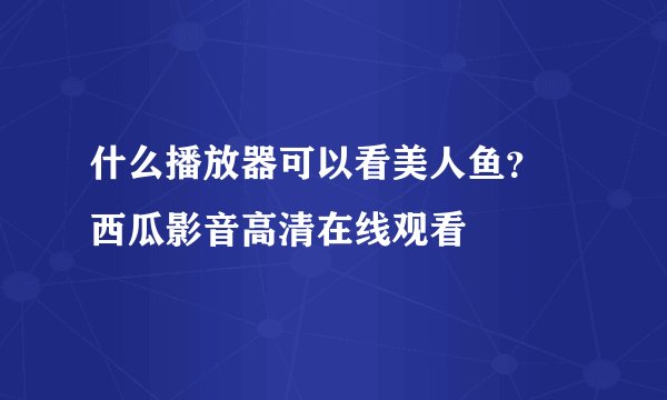 什么播放器可以看美人鱼？ 西瓜影音高清在线观看