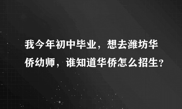 我今年初中毕业,想去潍坊华侨幼师,谁知道华侨怎么招生?