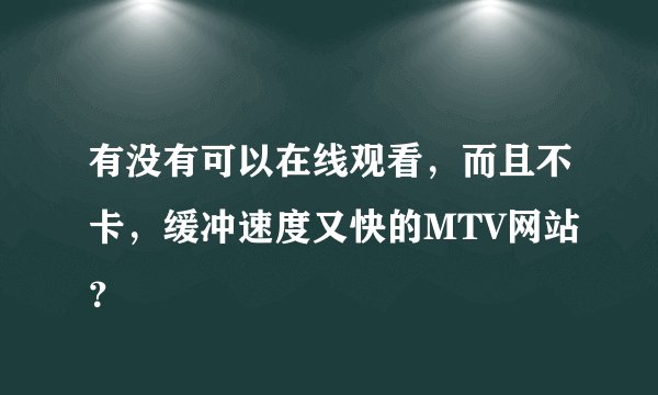 有没有可以在线观看，而且不卡，缓冲速度又快的MTV网站？