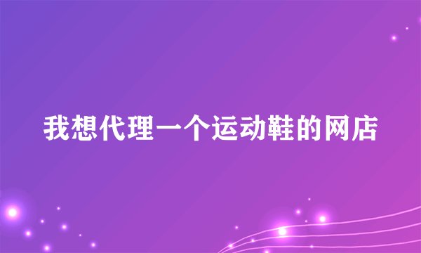 我想代理一个运动鞋的网店