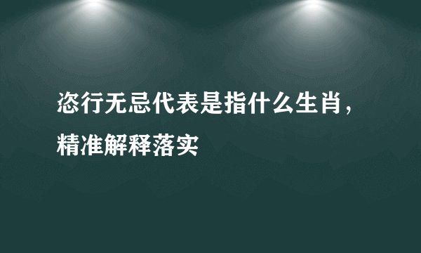 恣行无忌代表是指什么生肖，精准解释落实