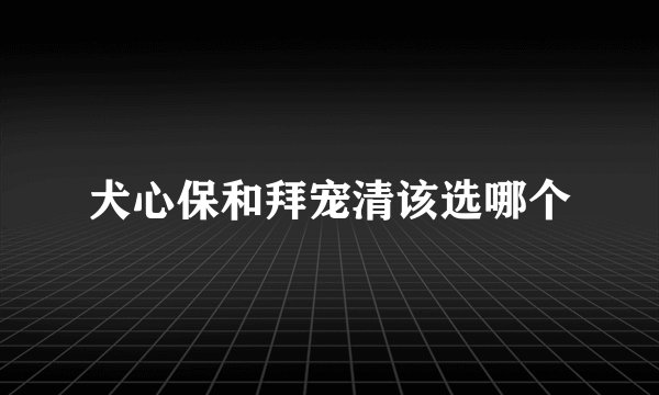 犬心保和拜宠清该选哪个