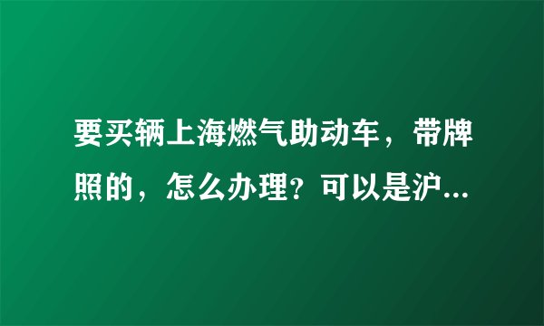 要买辆上海燃气助动车，带牌照的，怎么办理？可以是沪C，能跑闵行就行。