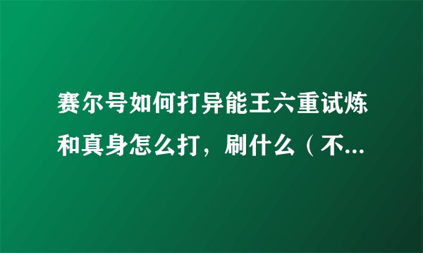 赛尔号如何打异能王六重试炼和真身怎么打，刷什么（不要RP）写详细说明刷什么非特性特质
