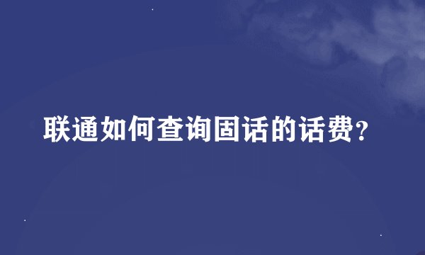 联通如何查询固话的话费？