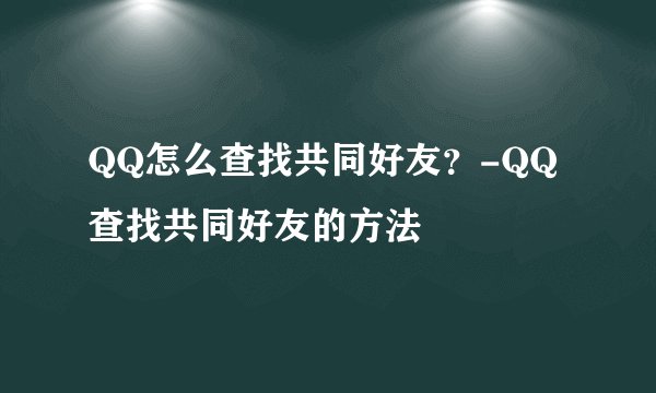 QQ怎么查找共同好友？-QQ查找共同好友的方法