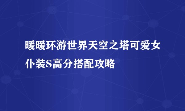 暖暖环游世界天空之塔可爱女仆装S高分搭配攻略