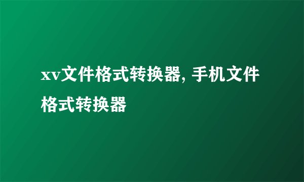 xv文件格式转换器, 手机文件格式转换器