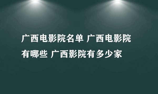 广西电影院名单 广西电影院有哪些 广西影院有多少家