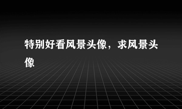 特别好看风景头像，求风景头像
