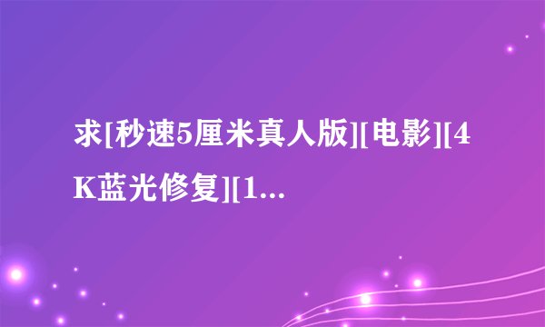 求[秒速5厘米真人版][电影][4K蓝光修复][1080P高清][无删减完整版][完整网盘链接下载