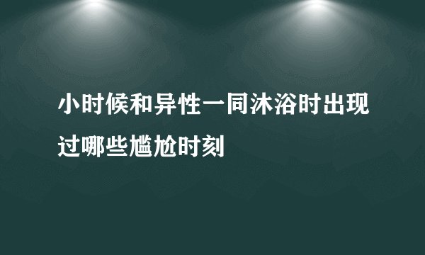 小时候和异性一同沐浴时出现过哪些尴尬时刻