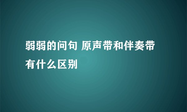 弱弱的问句 原声带和伴奏带有什么区别