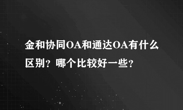 金和协同OA和通达OA有什么区别？哪个比较好一些？