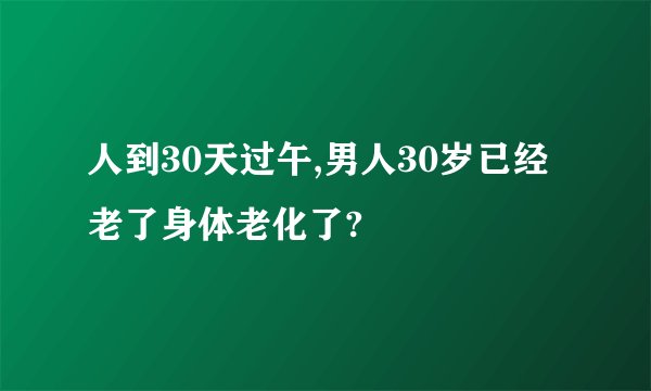人到30天过午,男人30岁已经老了身体老化了?