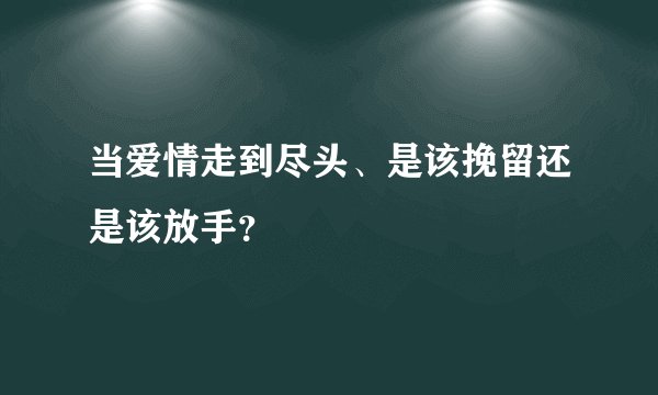 当爱情走到尽头、是该挽留还是该放手？
