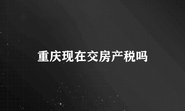 重庆现在交房产税吗