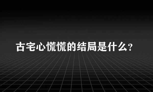 古宅心慌慌的结局是什么？