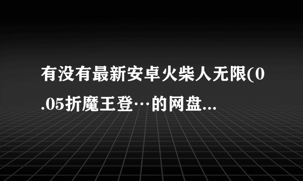 有没有最新安卓火柴人无限(0.05折魔王登…的网盘链接分享一下