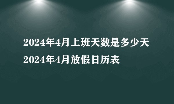 2024年4月上班天数是多少天 2024年4月放假日历表
