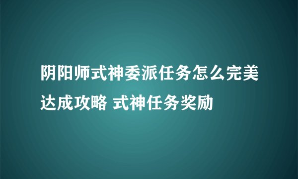 阴阳师式神委派任务怎么完美达成攻略 式神任务奖励