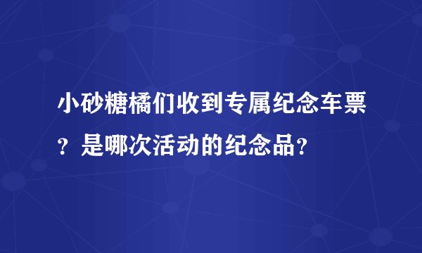 小砂糖橘们收到专属纪念车票？是哪次活动的纪念品？