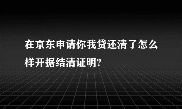 在京东申请你我贷还清了怎么样开据结清证明?