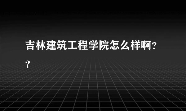 吉林建筑工程学院怎么样啊？？