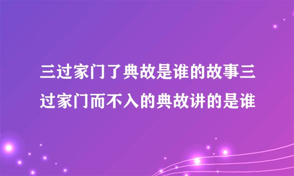 三过家门了典故是谁的故事三过家门而不入的典故讲的是谁
