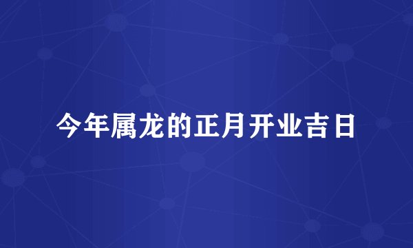 今年属龙的正月开业吉日