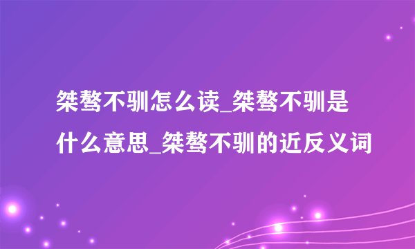 桀骜不驯怎么读_桀骜不驯是什么意思_桀骜不驯的近反义词