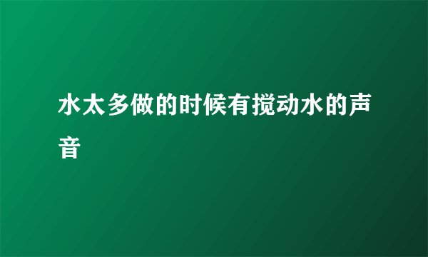 水太多做的时候有搅动水的声音