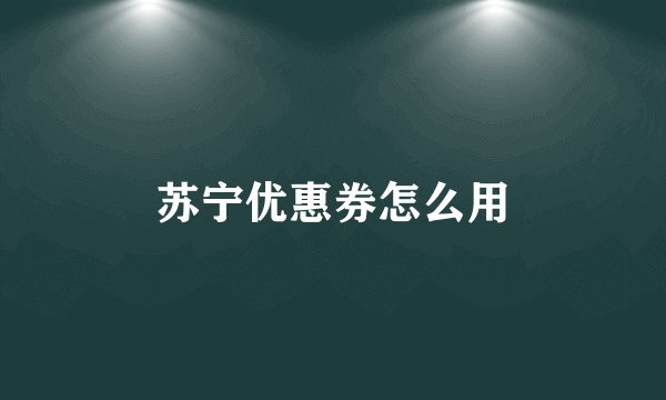 苏宁优惠券怎么用