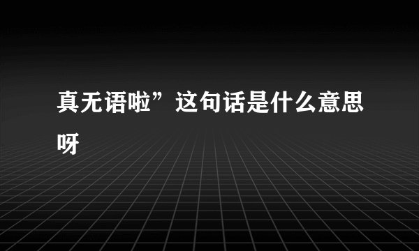 真无语啦”这句话是什么意思呀