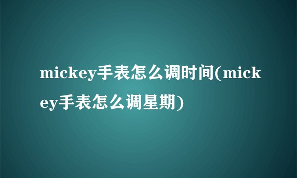 mickey手表怎么调时间(mickey手表怎么调星期)