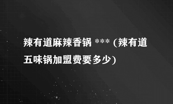 辣有道麻辣香锅 *** (辣有道五味锅加盟费要多少)