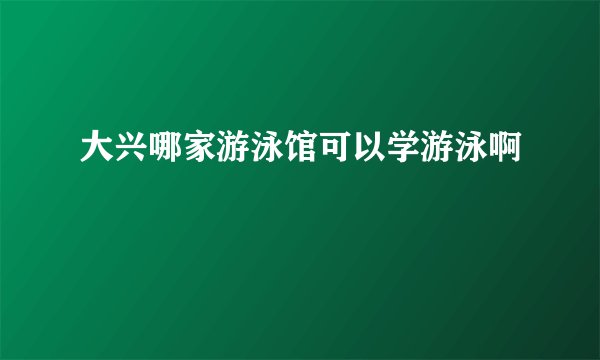 大兴哪家游泳馆可以学游泳啊