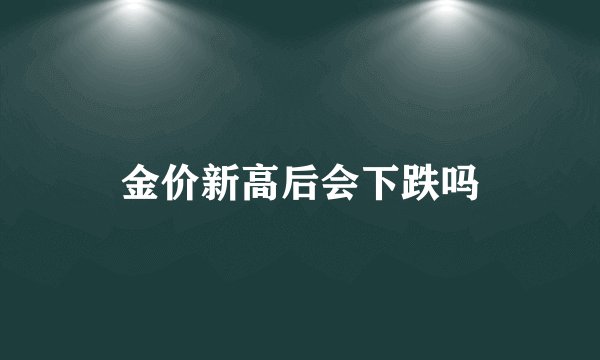 金价新高后会下跌吗