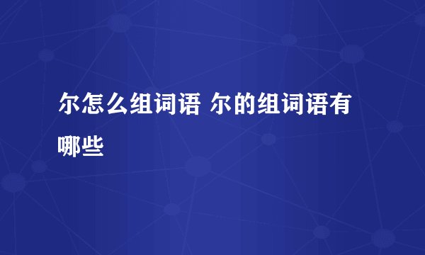 尔怎么组词语 尔的组词语有哪些