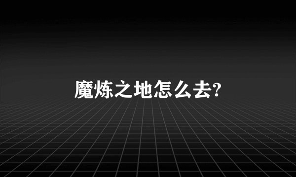 魔炼之地怎么去?