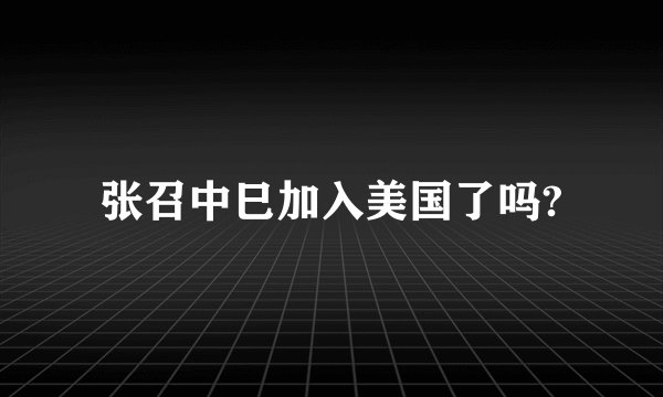 张召中巳加入美国了吗?