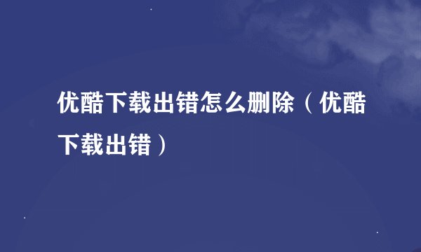 优酷下载出错怎么删除（优酷下载出错）