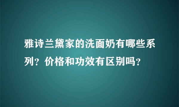 雅诗兰黛家的洗面奶有哪些系列?价格和功效有区别吗?