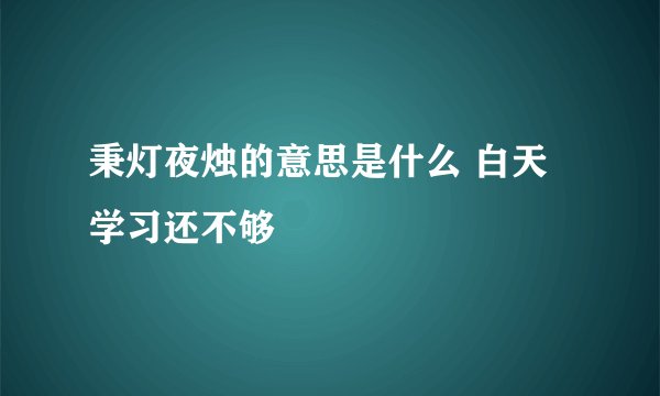 秉灯夜烛的意思是什么 白天学习还不够
