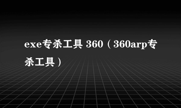 exe专杀工具 360（360arp专杀工具）