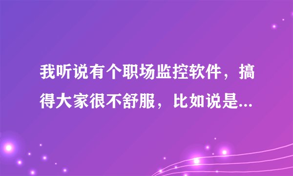 我听说有个职场监控软件，搞得大家很不舒服，比如说是你现在在这个公司，发现另一家公司同等职位的待遇比