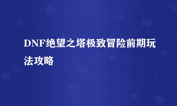 DNF绝望之塔极致冒险前期玩法攻略